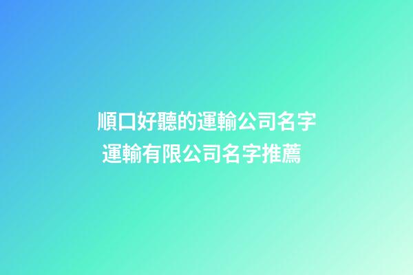 順口好聽的運輸公司名字 運輸有限公司名字推薦